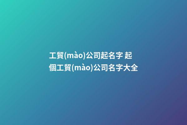 工貿(mào)公司起名字 起個工貿(mào)公司名字大全-第1張-公司起名-玄機(jī)派